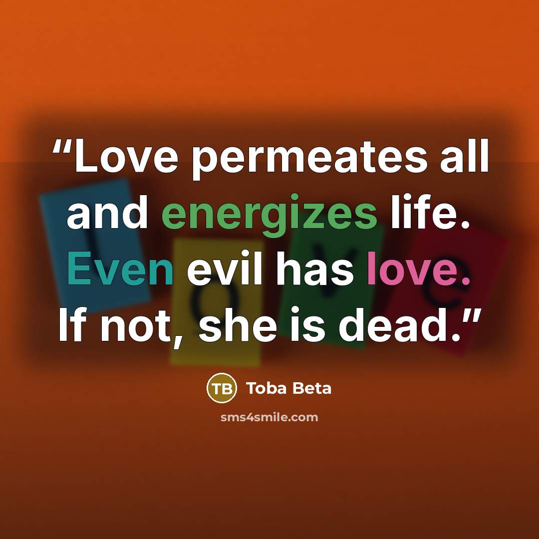 “Love permeates all and energizes life. Even evil has love. If not, she is dead.” quote by Toba Beta