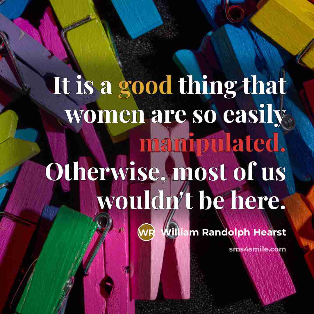 “It is a good thing that women are so easily manipulated. Otherwise, most of us wouldn't be here.” quote by William Randolph Hearst