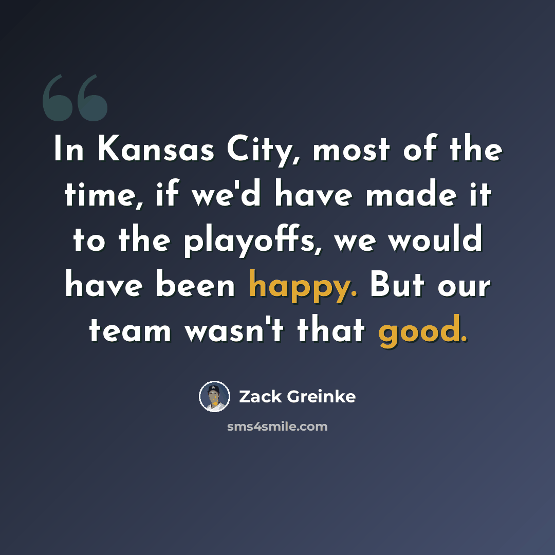 “In Kansas City, most of the time, if we'd have made it to the playoffs, we would have been happy. But our team wasn't that good.” quote by Zack Greinke