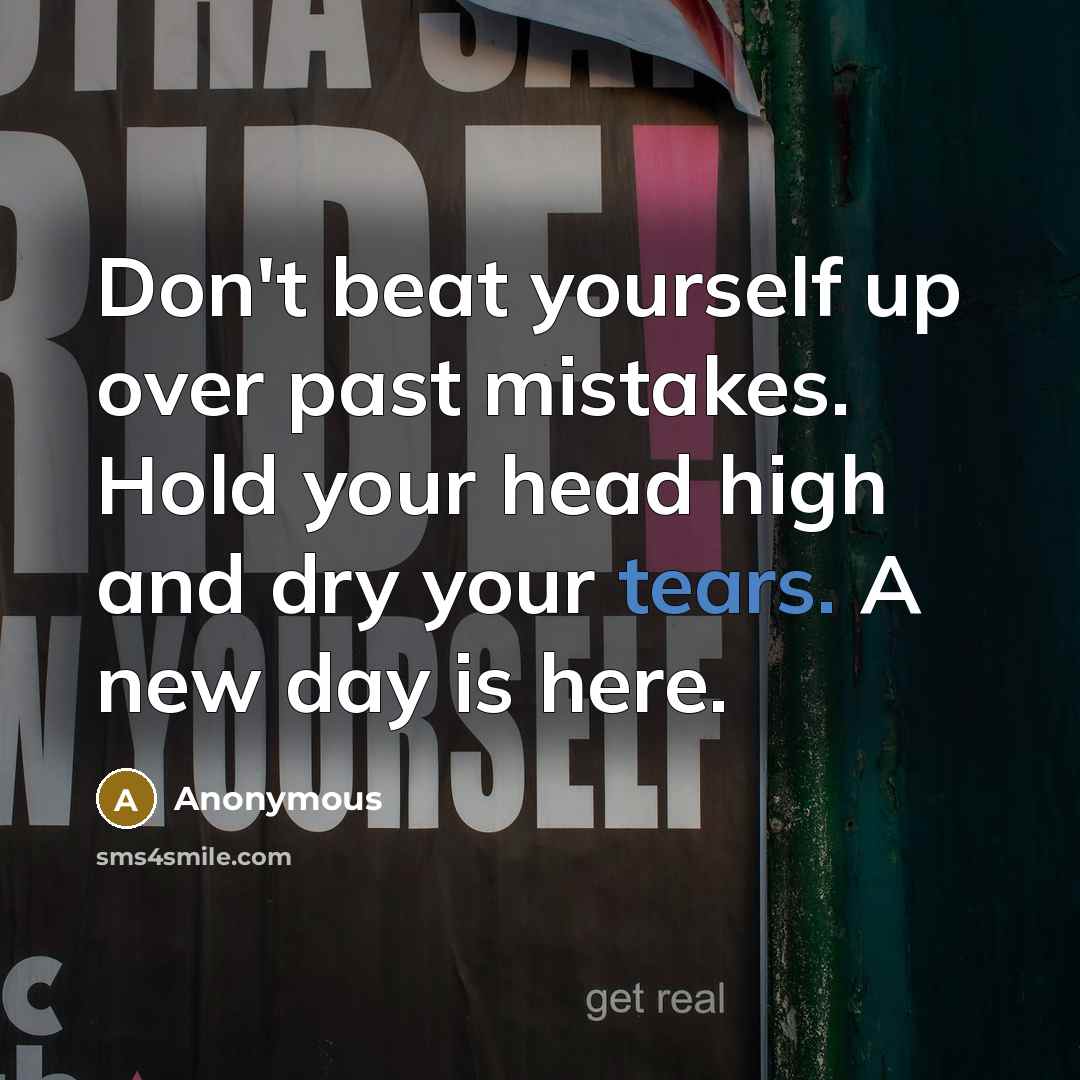 “Don't beat yourself up over past mistakes. Hold your head high and dry your tears. A new day is here.” quote by Anonymous