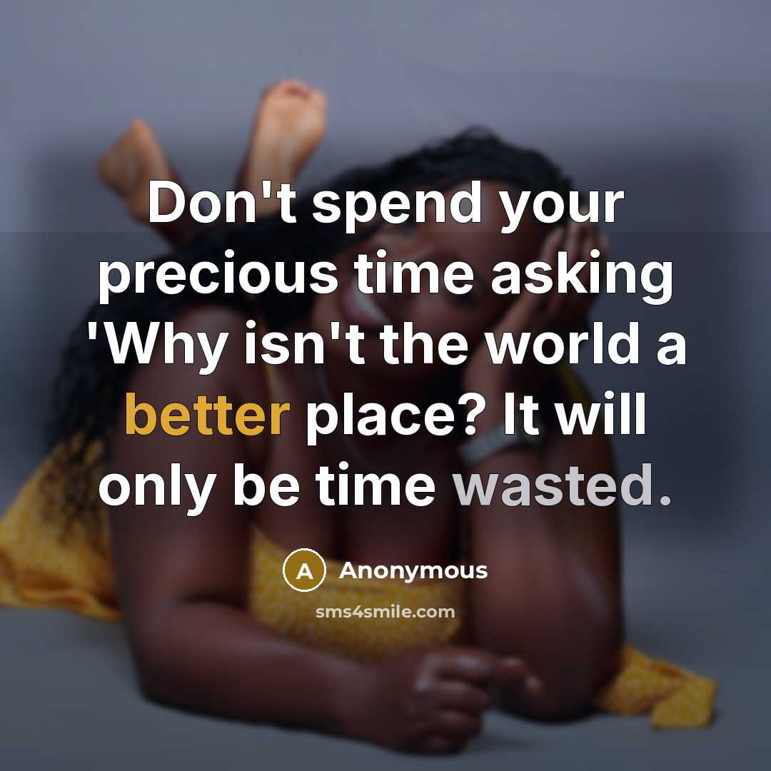 “Don't spend your precious time asking 'Why isn't the world a better place? It will only be time wasted.” quote by Anonymous