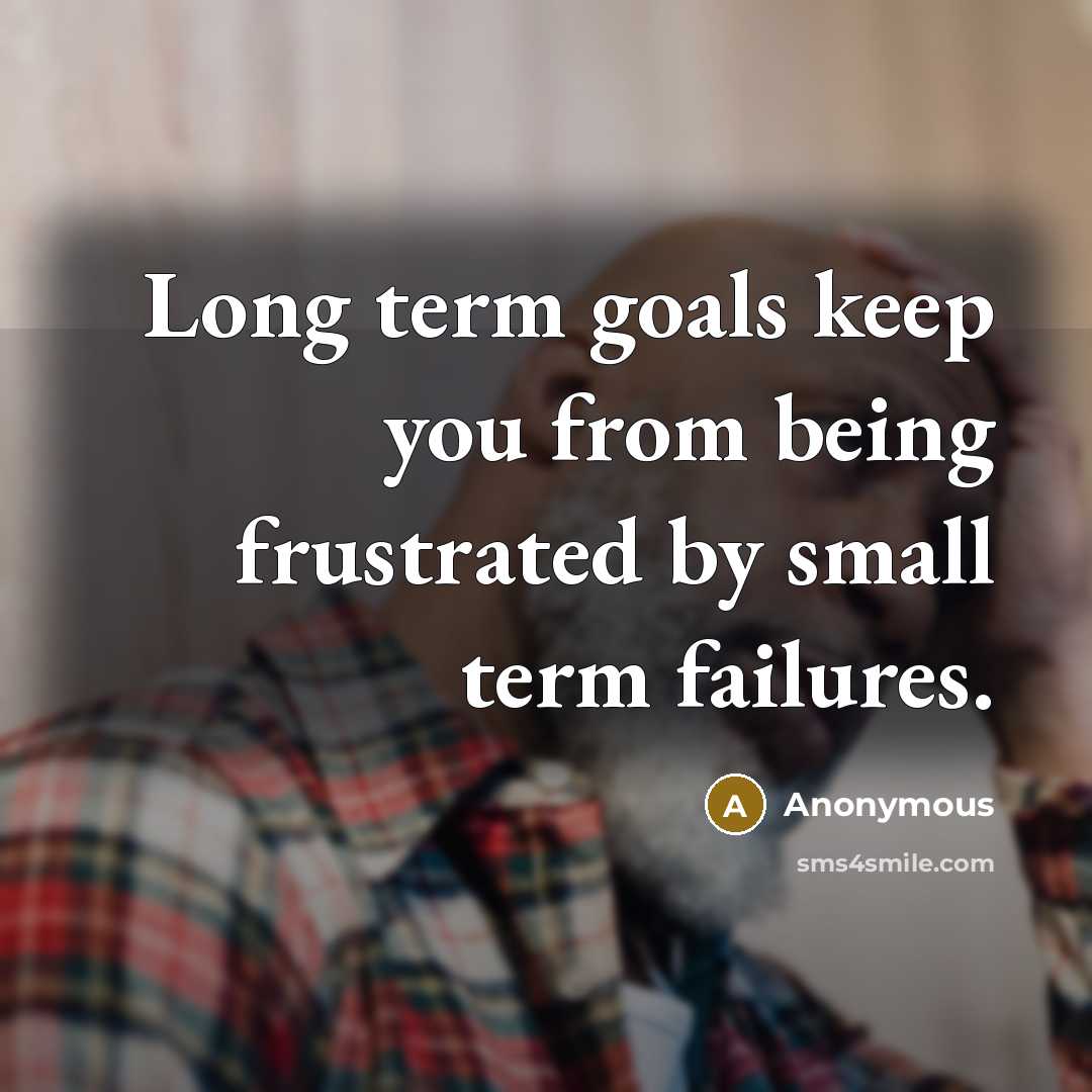 “Long term goals keep you from being frustrated by small term failures.” quote by Anonymous