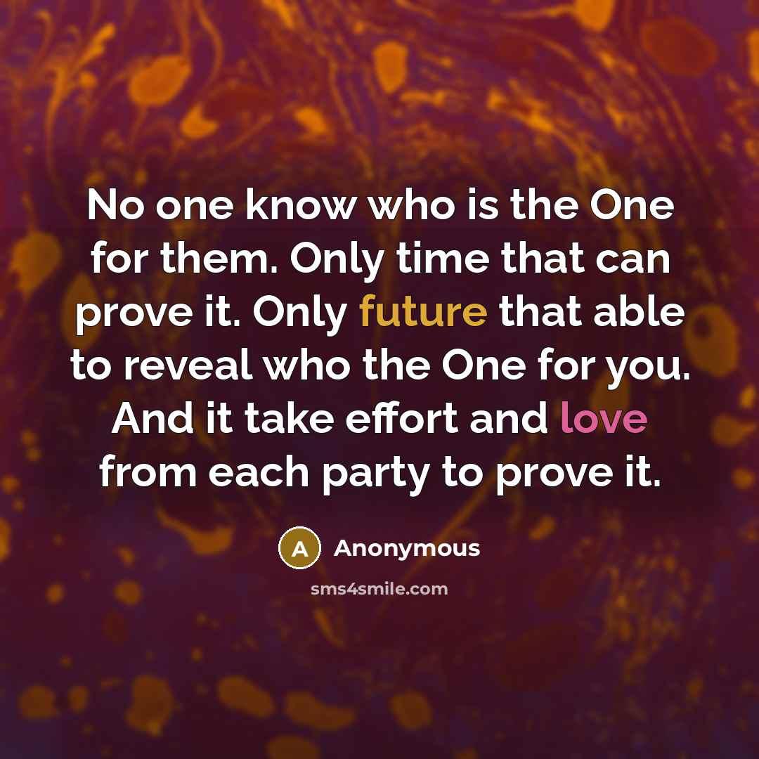 “No one know who is the One for them. Only time that can prove it. Only future that able to reveal who the One for you. And it take effort and love from each party to prove it.” quote by Anonymous