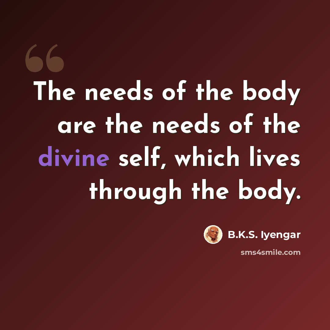 “The needs of the body are the needs of the divine self, which lives through the body.” quote by B.K.S. Iyengar