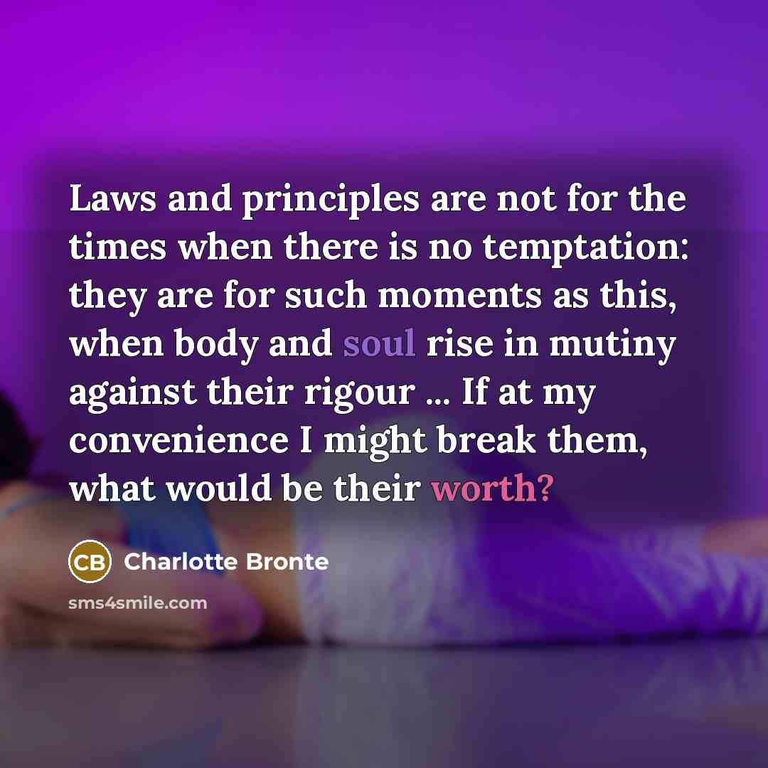 “Laws and principles are not for the times when there is no temptation: they are for such moments as this, when body and soul rise in mutiny against their rigour ... If at my convenience I might break them, what would be their worth?” quote by Charlotte Bronte