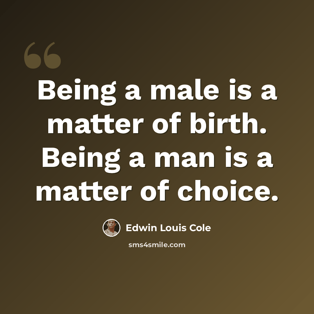 “Being a male is a matter of birth. Being a man is a matter of choice.” quote by Edwin Louis Cole