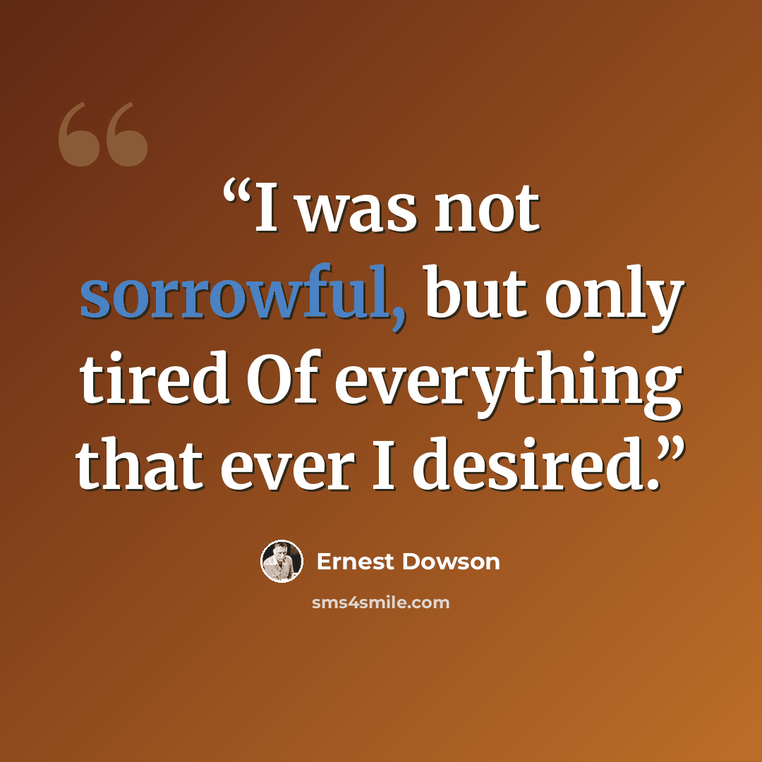“I was not sorrowful, but only tired Of everything that ever I desired.” quote by Ernest Dowson