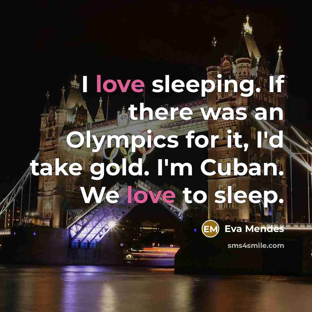 “I love sleeping. If there was an Olympics for it, I'd take gold. I'm Cuban. We love to sleep.” quote by Eva Mendes