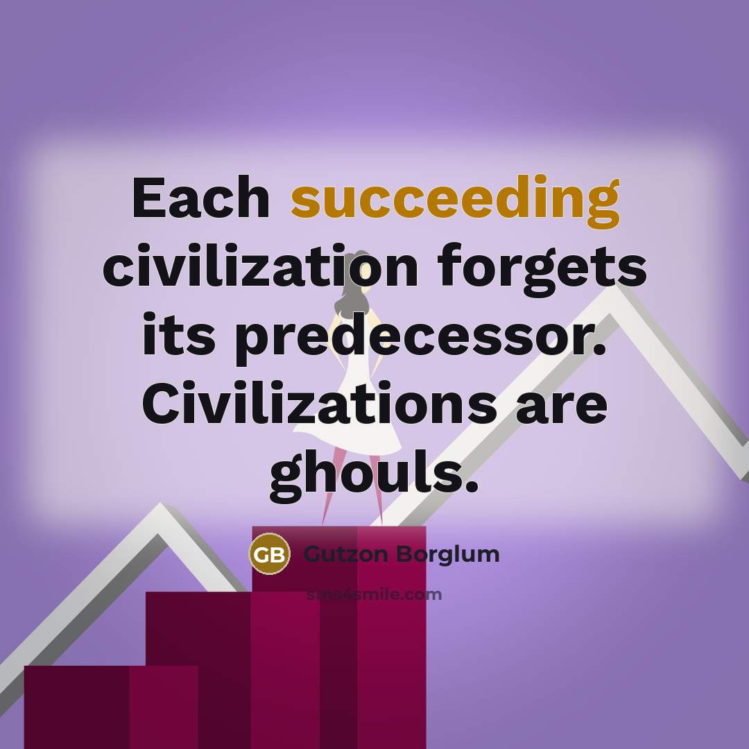 “Each succeeding civilization forgets its predecessor. Civilizations are ghouls.” quote by Gutzon Borglum