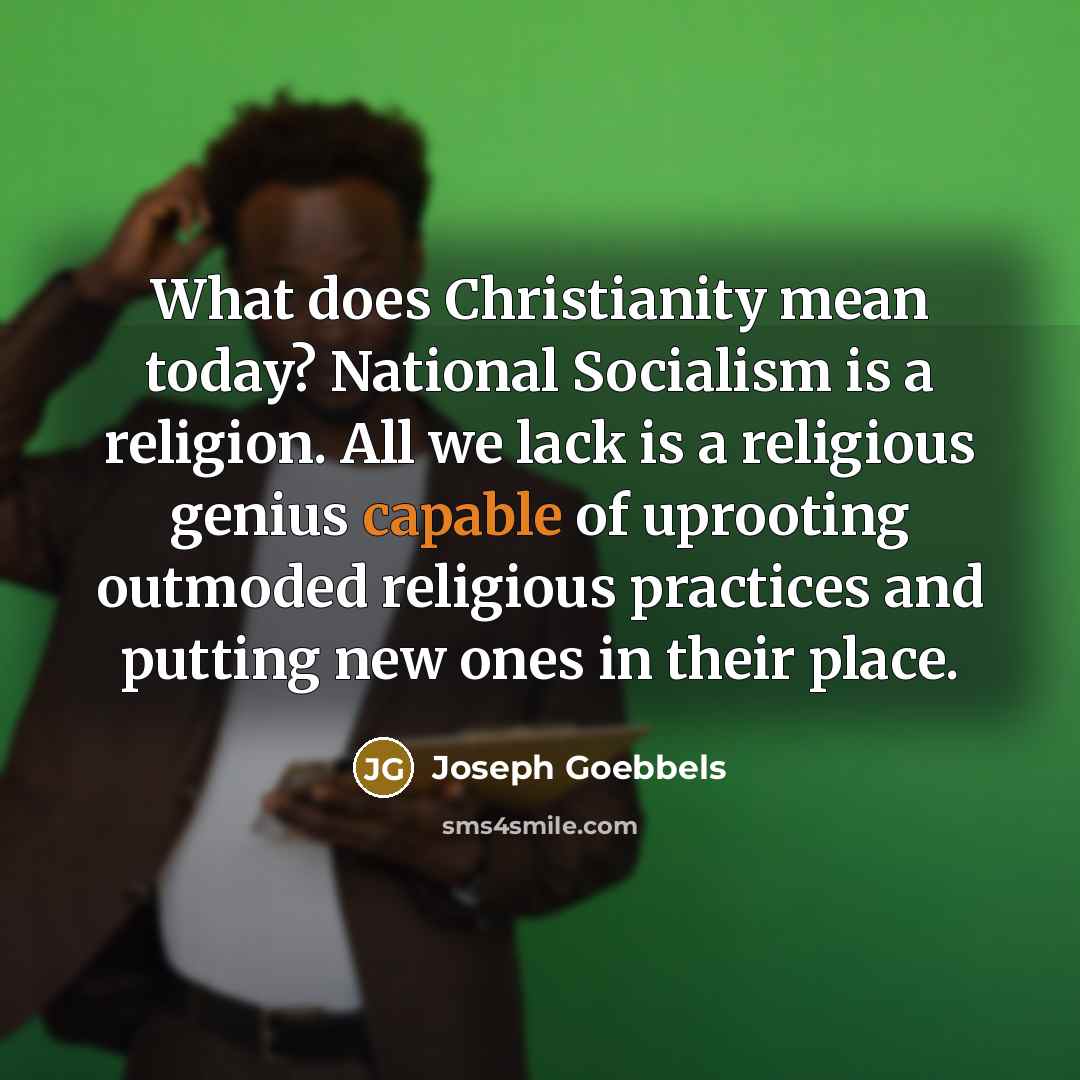 “What does Christianity mean today? National Socialism is a religion. All we lack is a religious genius capable of uprooting outmoded religious practices and putting new ones in their place.” quote by Joseph Goebbels