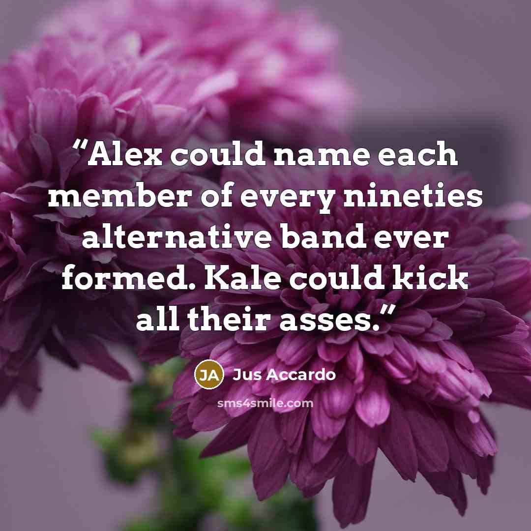 “Alex could name each member of every nineties alternative band ever formed. Kale could kick all their asses.” quote by Jus Accardo