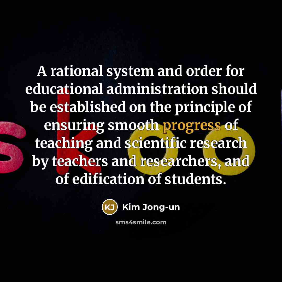 “A rational system and order for educational administration should be established on the principle of ensuring smooth progress of teaching and scientific research by teachers and researchers, and of edification of students.” quote by Kim Jong-un