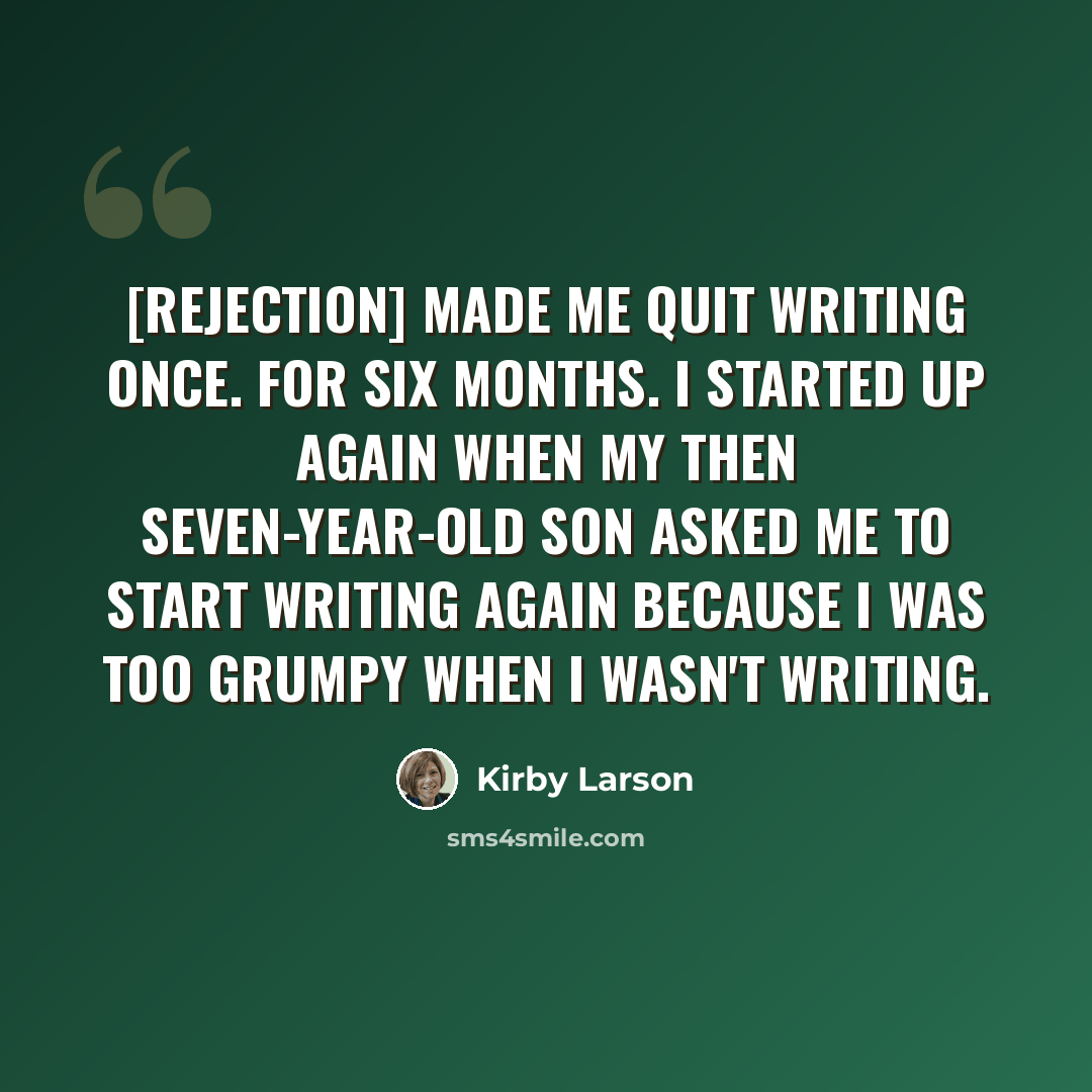 “[Rejection] made me quit writing once. For six months. I started up again when my then seven-year-old son asked me to start writing again because I was too grumpy when I wasn't writing.” quote by Kirby Larson