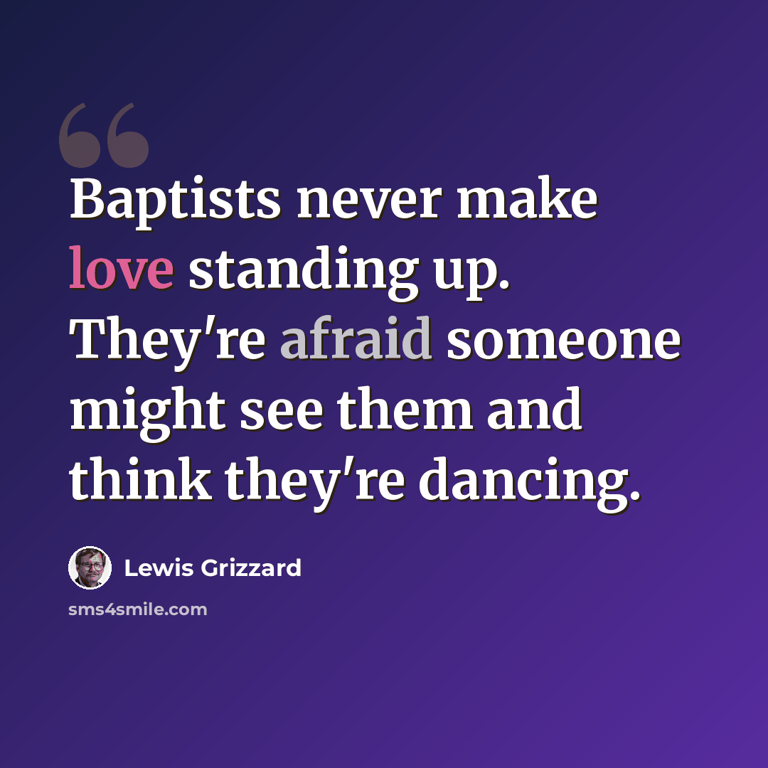 “Baptists never make love standing up. They're afraid someone might see them and think they're dancing.” quote by Lewis Grizzard