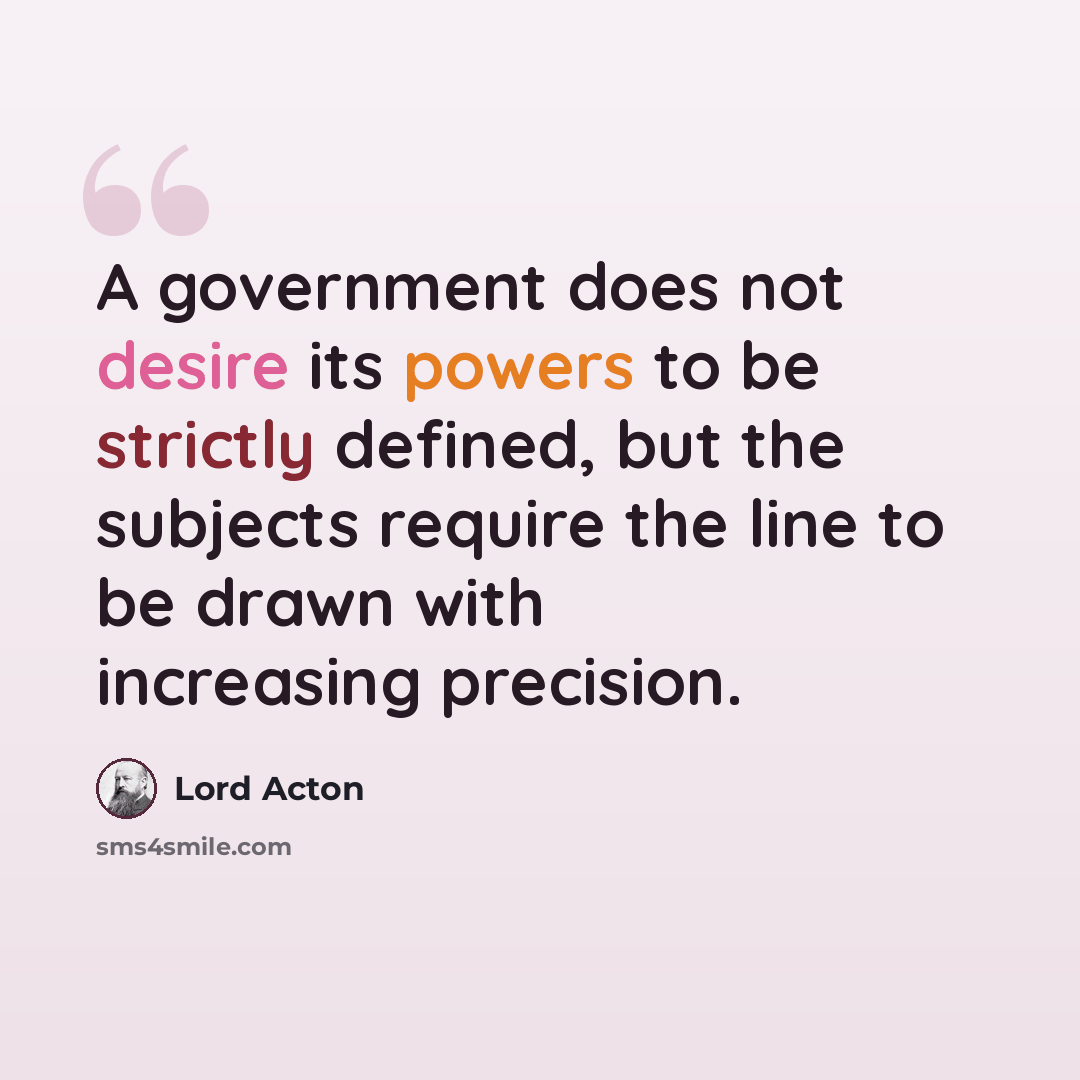 “A government does not desire its powers to be strictly defined, but the subjects require the line to be drawn with increasing precision.” quote by Lord Acton