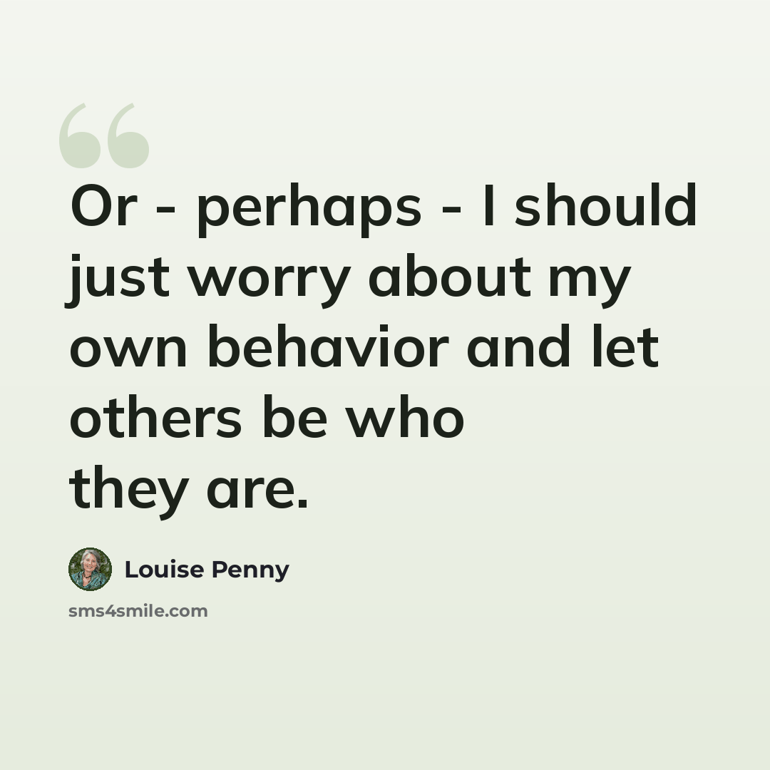 “Or - perhaps - I should just worry about my own behavior and let others be who they are.” quote by Louise Penny