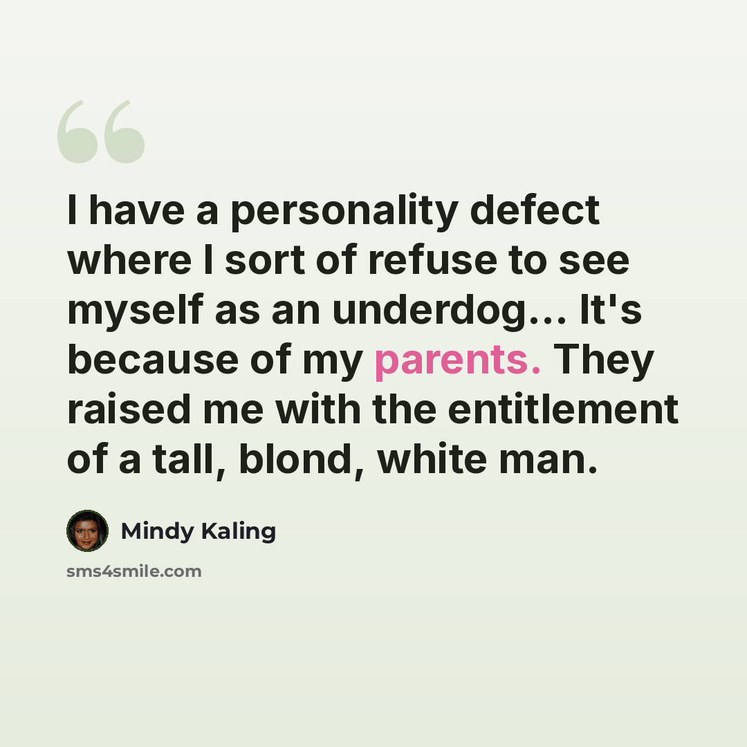 “I have a personality defect where I sort of refuse to see myself as an underdog... It's because of my parents. They raised me with the entitlement of a tall, blond, white man.” quote by Mindy Kaling