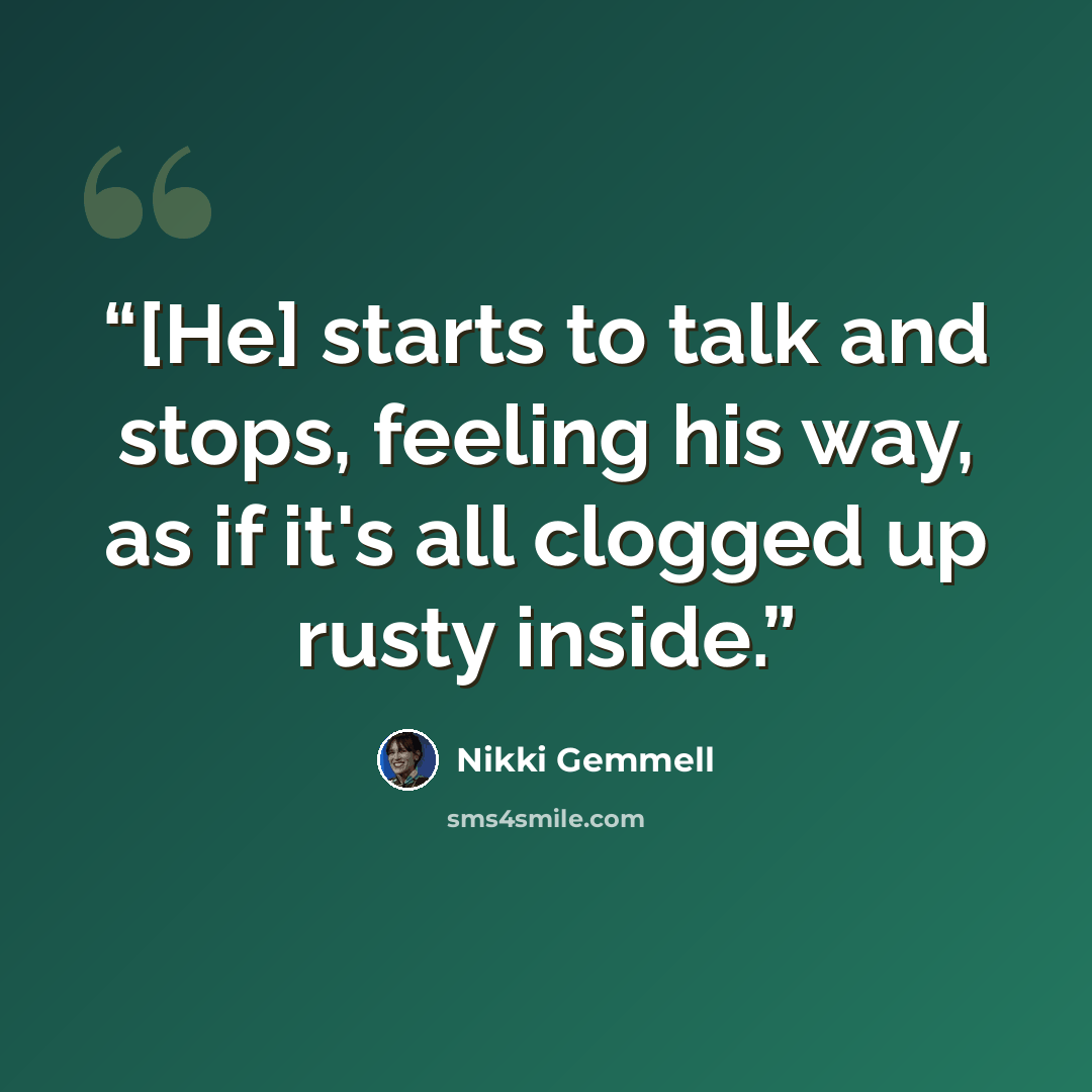 “[He] starts to talk and stops, feeling his way, as if it's all clogged up rusty inside.” quote by Nikki Gemmell