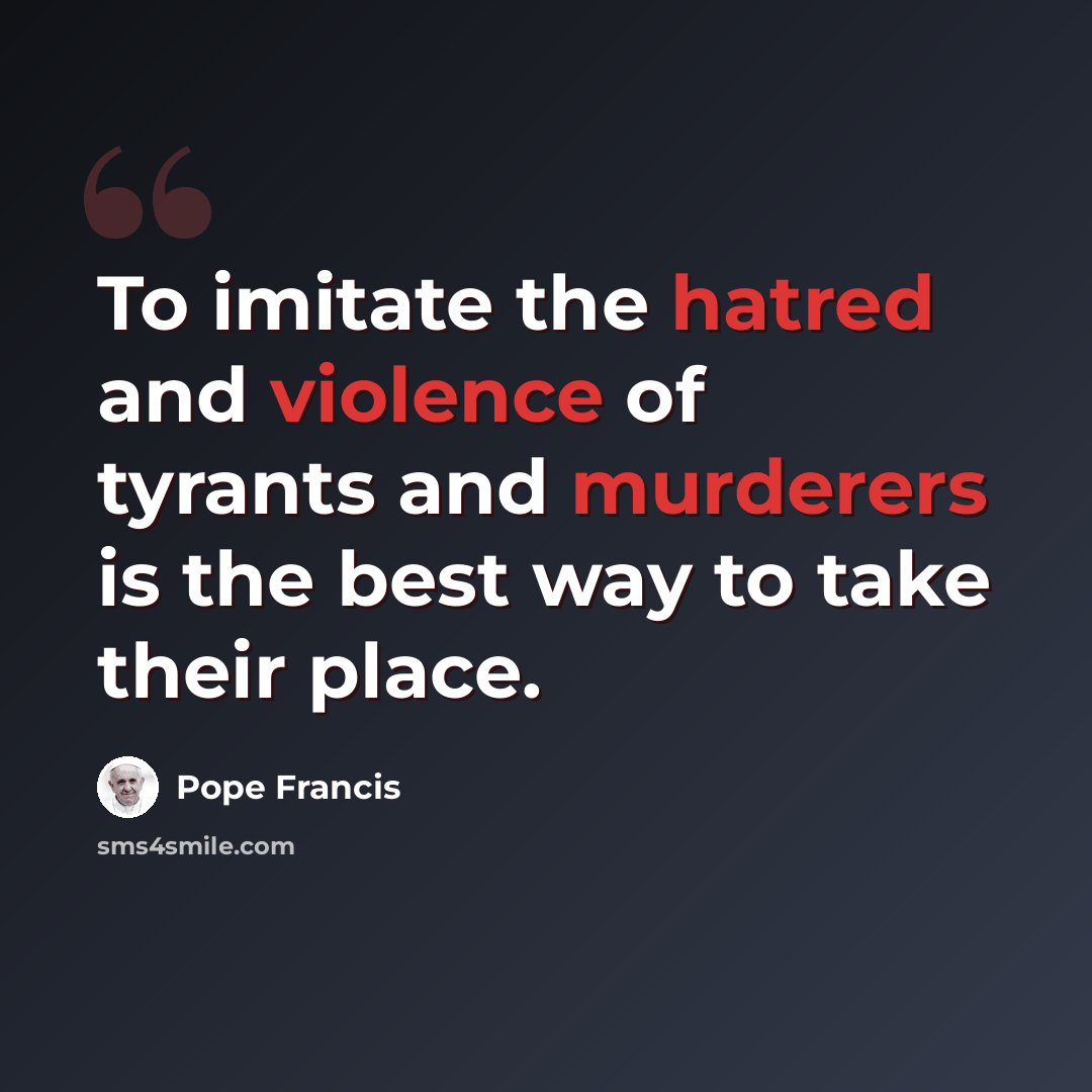 “To imitate the hatred and violence of tyrants and murderers is the best way to take their place.” quote by Pope Francis