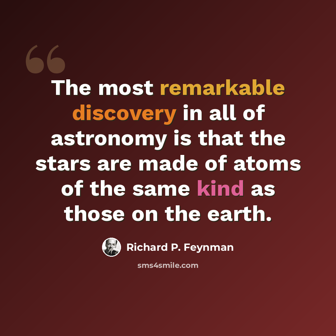 “The most remarkable discovery in all of astronomy is that the stars are made of atoms of the same kind as those on the earth.” quote by Richard P. Feynman