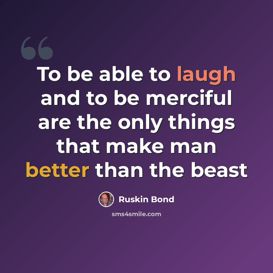 “To be able to laugh and to be merciful are the only things that make man better than the beast” quote by Ruskin Bond