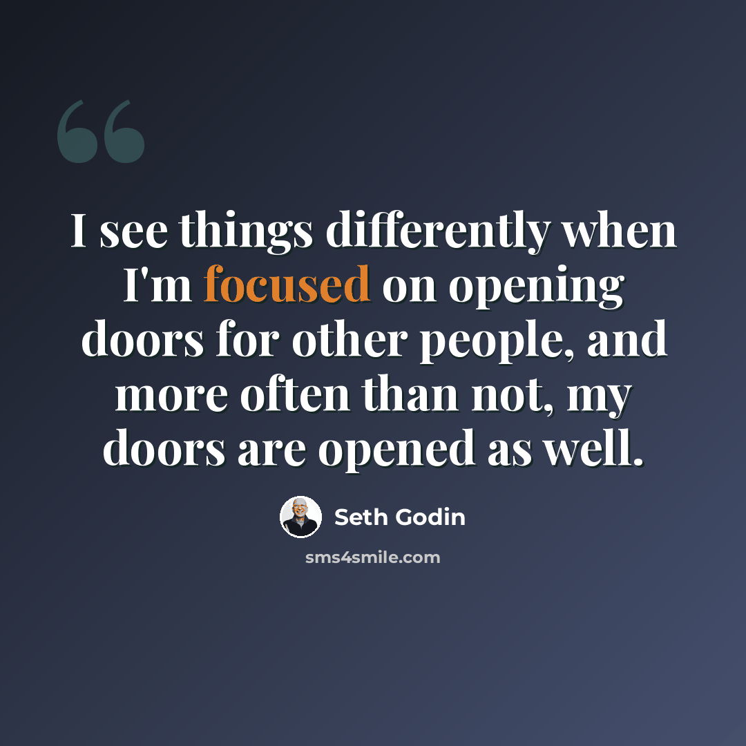 “I see things differently when I'm focused on opening doors for other people, and more often than not, my doors are opened as well.” quote by Seth Godin