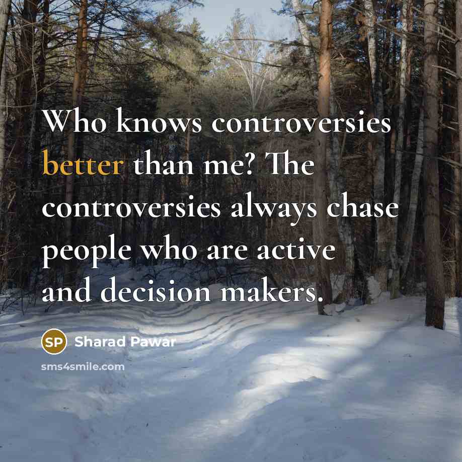 “Who knows controversies better than me? The controversies always chase people who are active and decision makers.” quote by Sharad Pawar