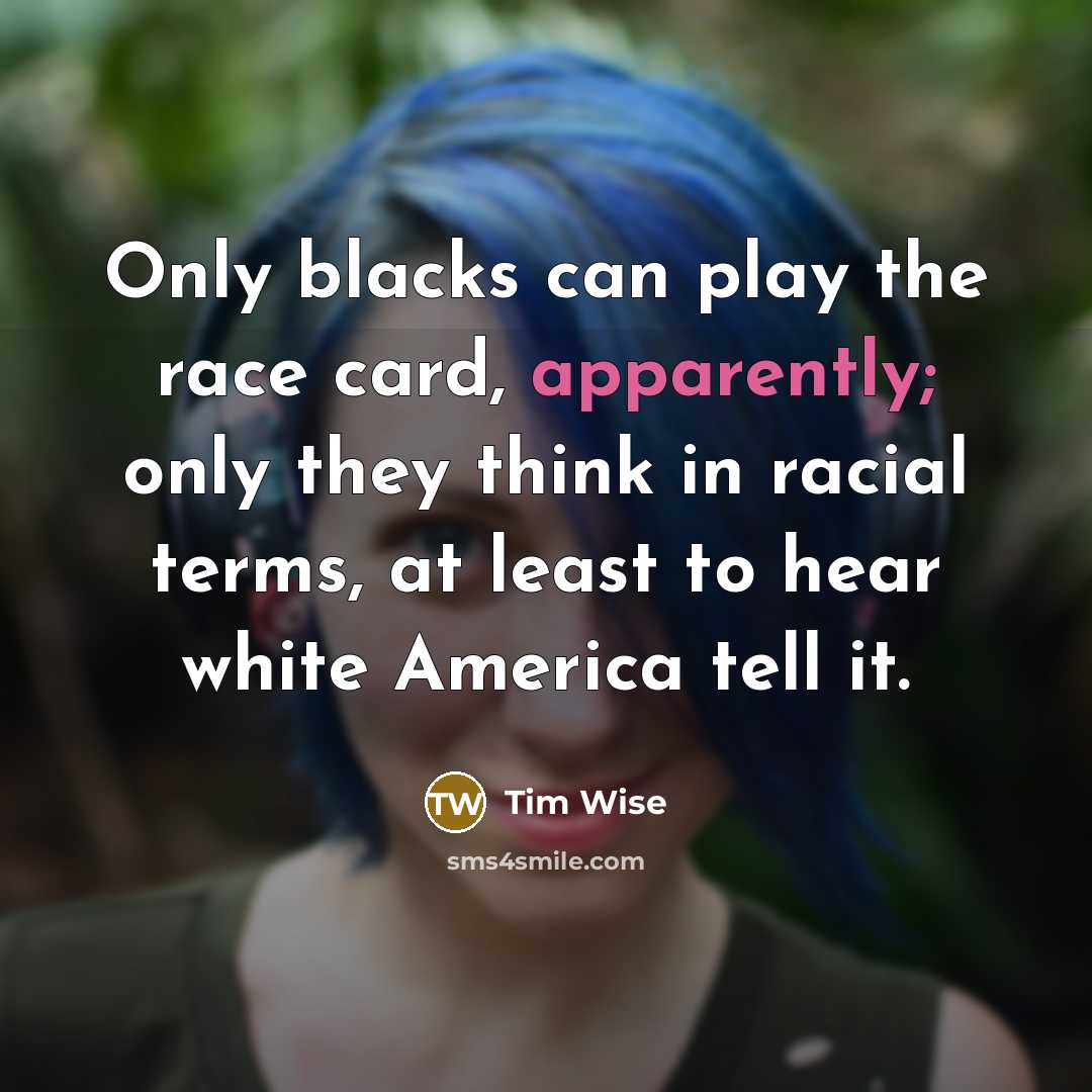 “Only blacks can play the race card, apparently; only they think in racial terms, at least to hear white America tell it.” quote by Tim Wise