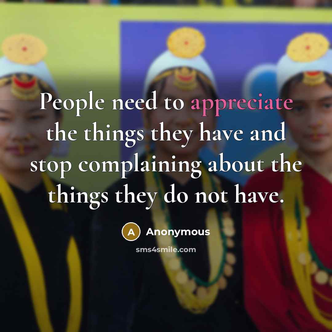 “People need to appreciate the things they have and stop complaining about the things they do not have.” quote by Anonymous