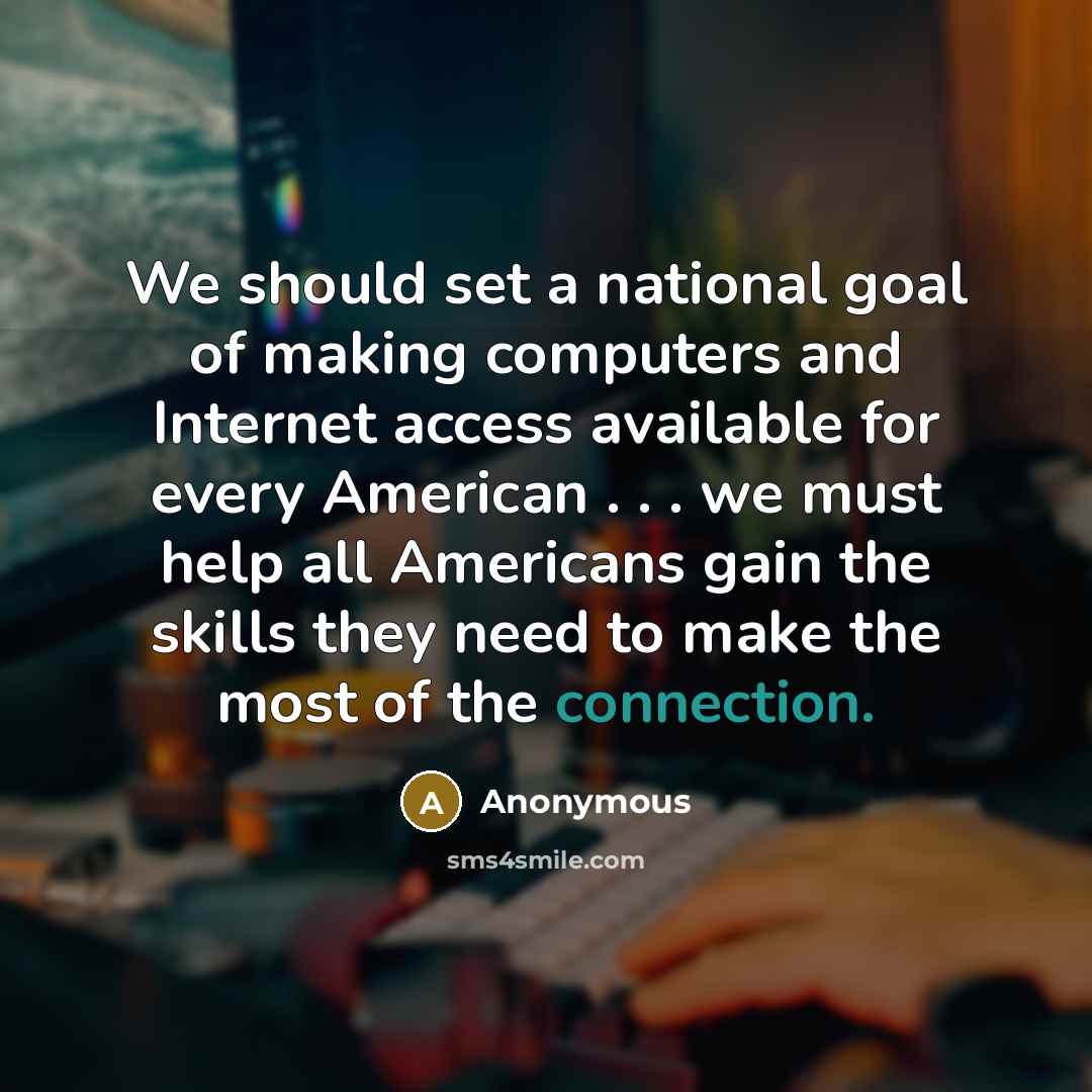 “We should set a national goal of making computers and Internet access available for every American . . . we must help all Americans gain the skills they need to make the most of the connection.” quote by Anonymous