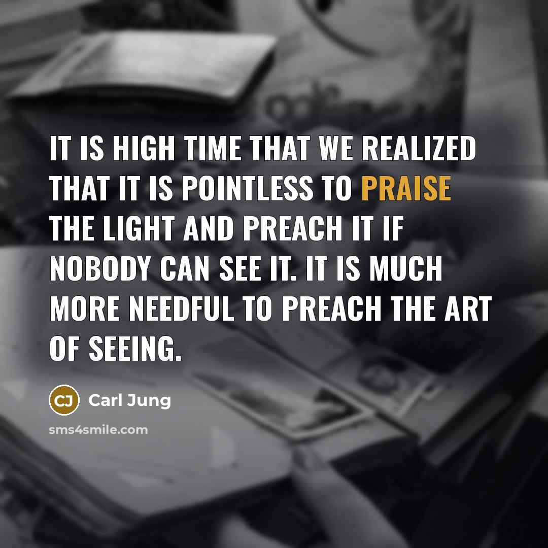 “It is high time that we realized that it is pointless to praise the light and preach it if nobody can see it. It is much more needful to preach the art of seeing.” quote by Carl Jung