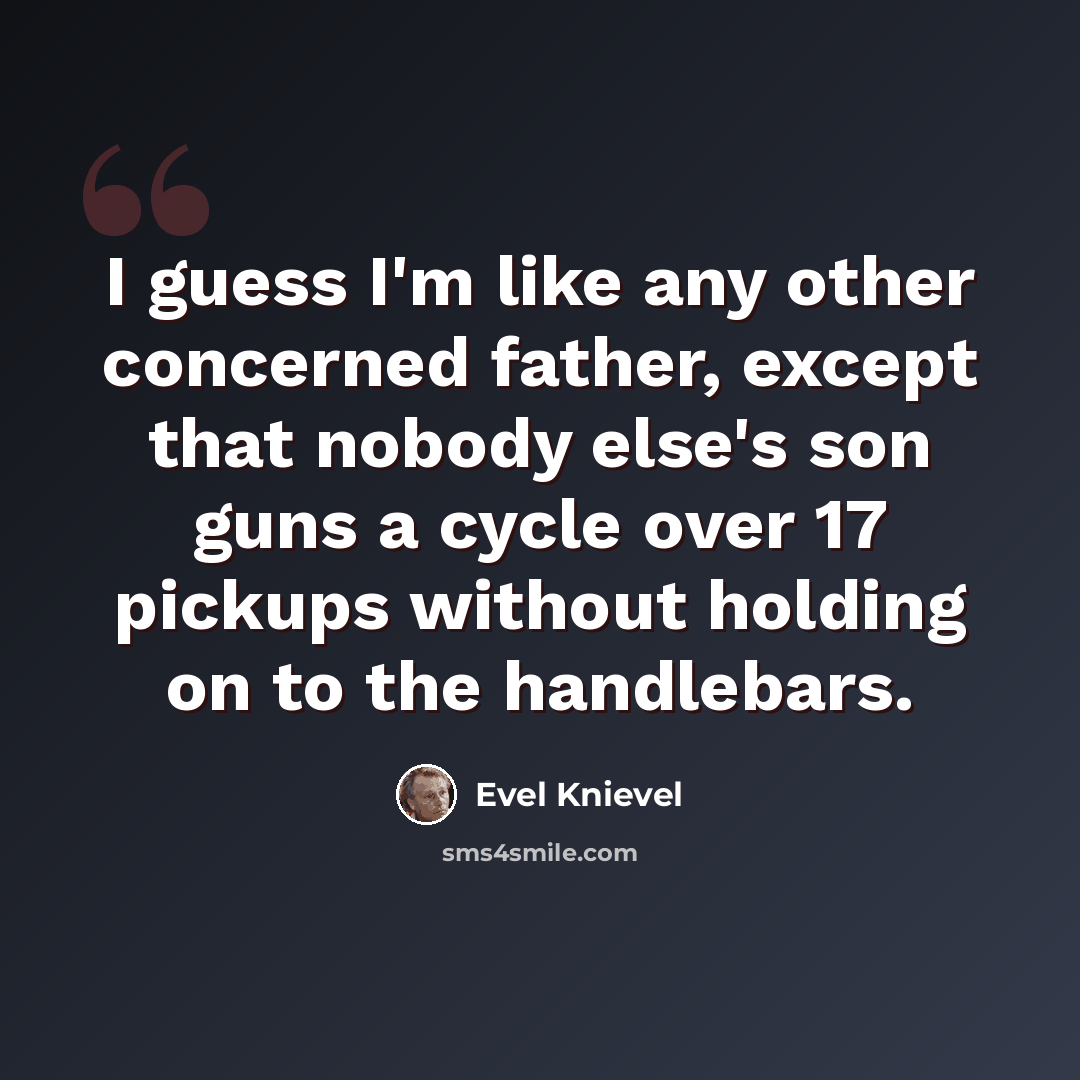 “I guess I'm like any other concerned father, except that nobody else's son guns a cycle over 17 pickups without holding on to the handlebars.” quote by Evel Knievel
