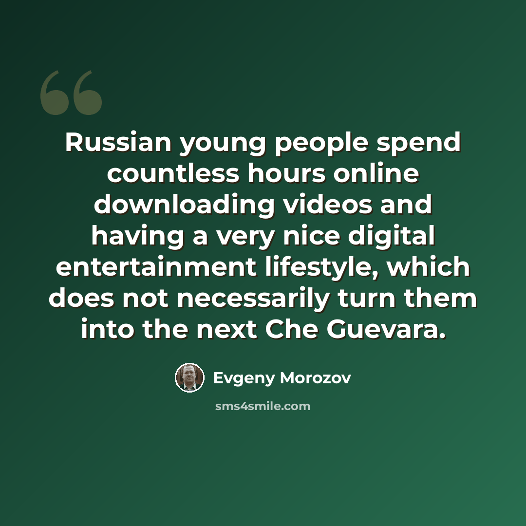 “Russian young people spend countless hours online downloading videos and having a very nice digital entertainment lifestyle, which does not necessarily turn them into the next Che Guevara.” quote by Evgeny Morozov