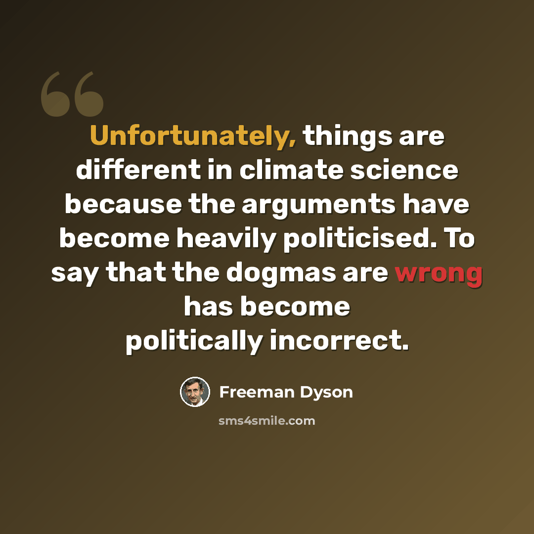 “Unfortunately, things are different in climate science because the arguments have become heavily politicised. To say that the dogmas are wrong has become politically incorrect.” quote by Freeman Dyson
