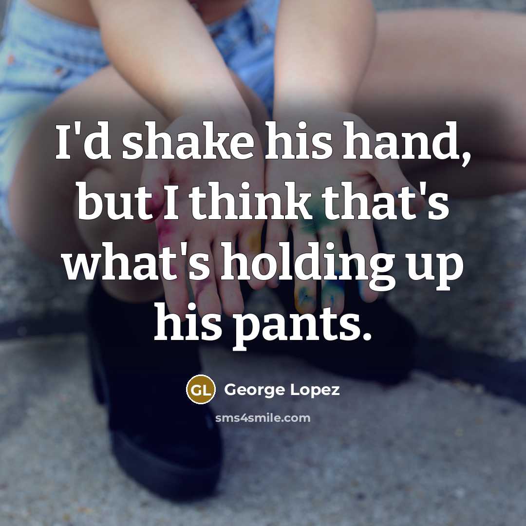 “I'd shake his hand, but I think that's what's holding up his pants.” quote by George Lopez