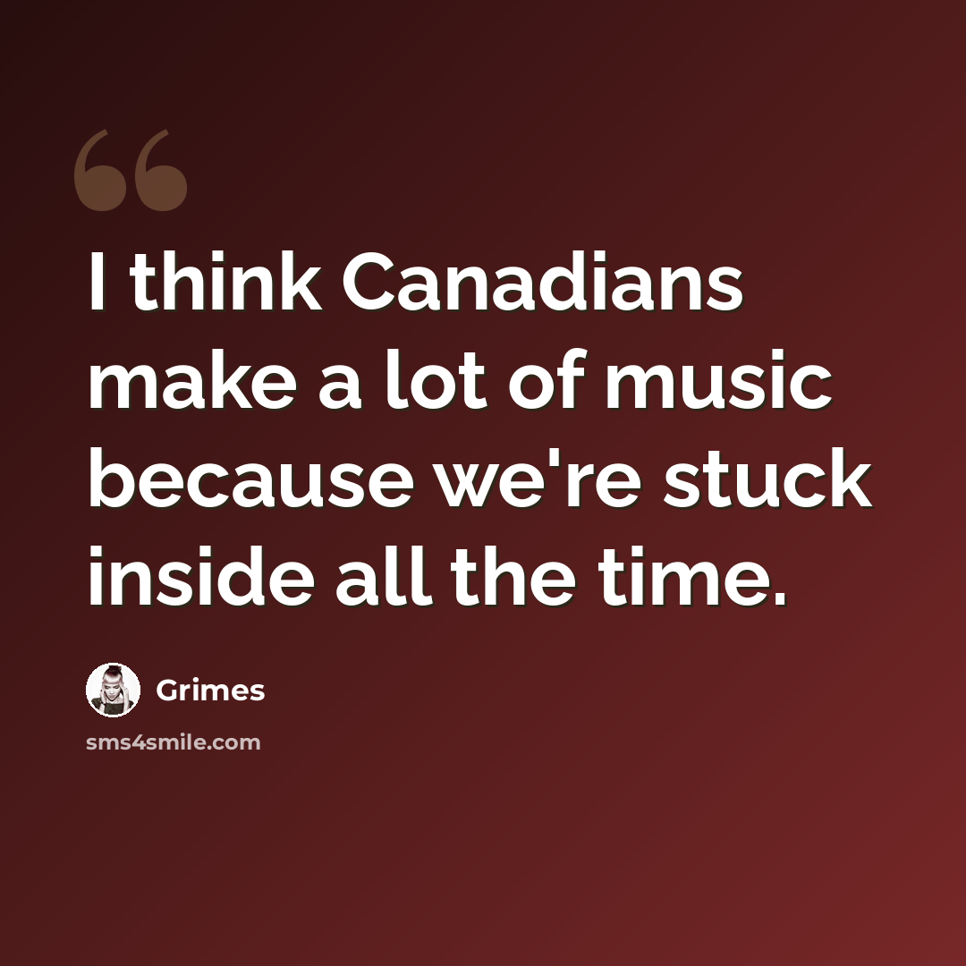 “I think Canadians make a lot of music because we're stuck inside all the time.” quote by Grimes
