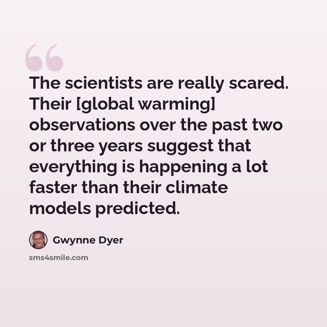 “The scientists are really scared. Their [global warming] observations over the past two or three years suggest that everything is happening a lot faster than their climate models predicted.” quote by Gwynne Dyer
