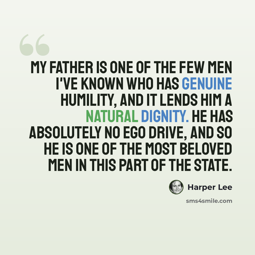 “My father is one of the few men I've known who has genuine humility, and it lends him a natural dignity. He has absolutely no ego drive, and so he is one of the most beloved men in this part of the state.” quote by Harper Lee