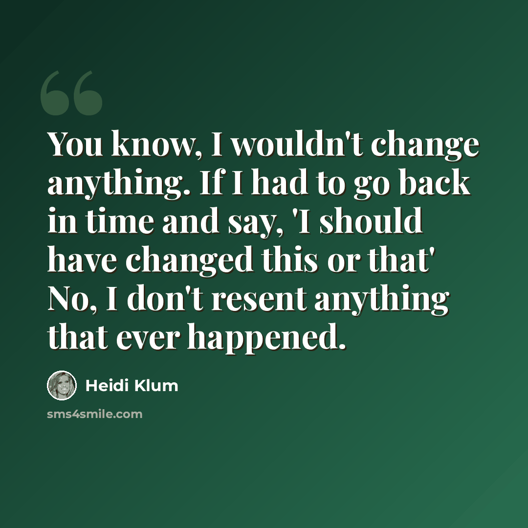 “You know, I wouldn't change anything. If I had to go back in time and say, 'I should have changed this or that' No, I don't resent anything that ever happened.” quote by Heidi Klum