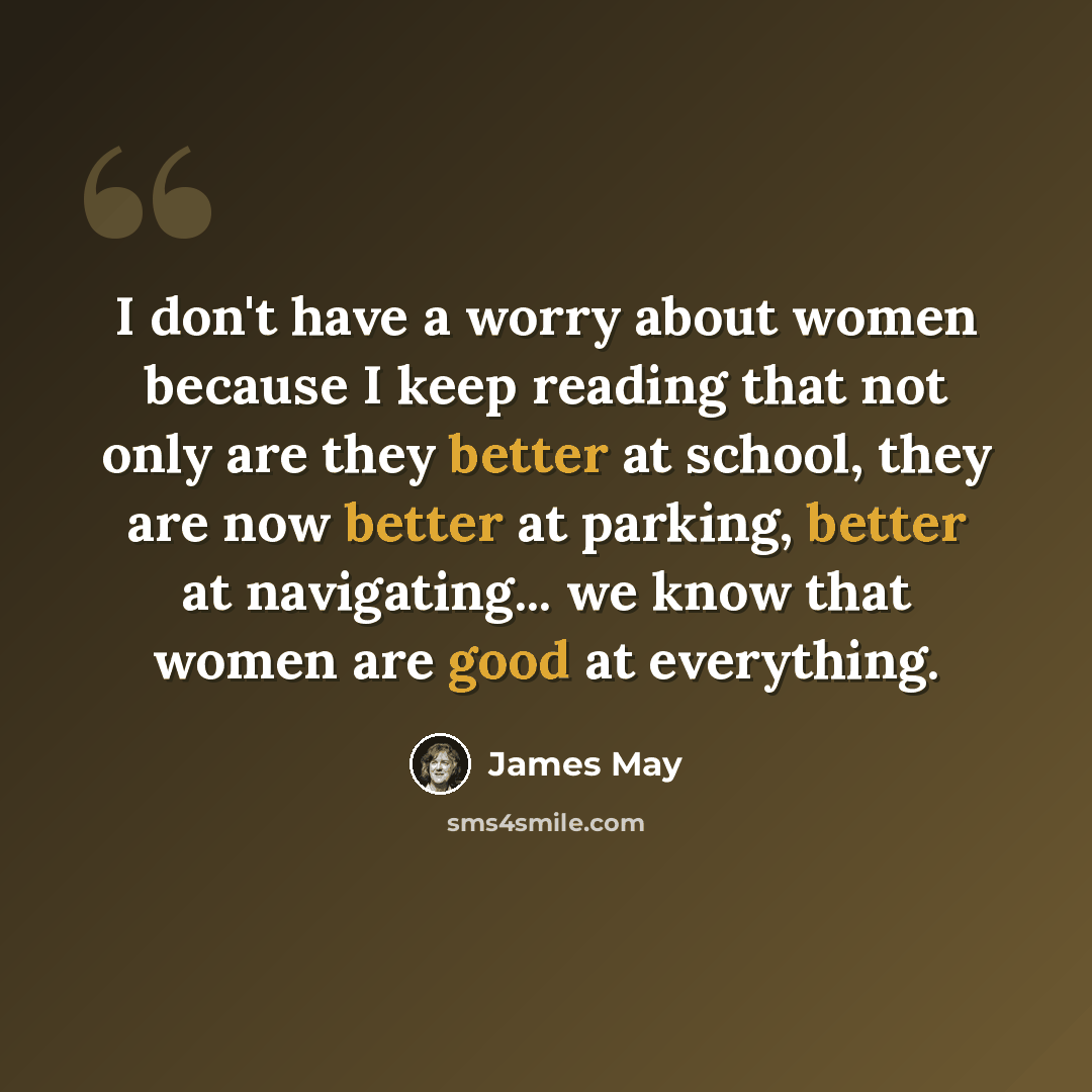 “I don't have a worry about women because I keep reading that not only are they better at school, they are now better at parking, better at navigating... we know that women are good at everything.” quote by James May