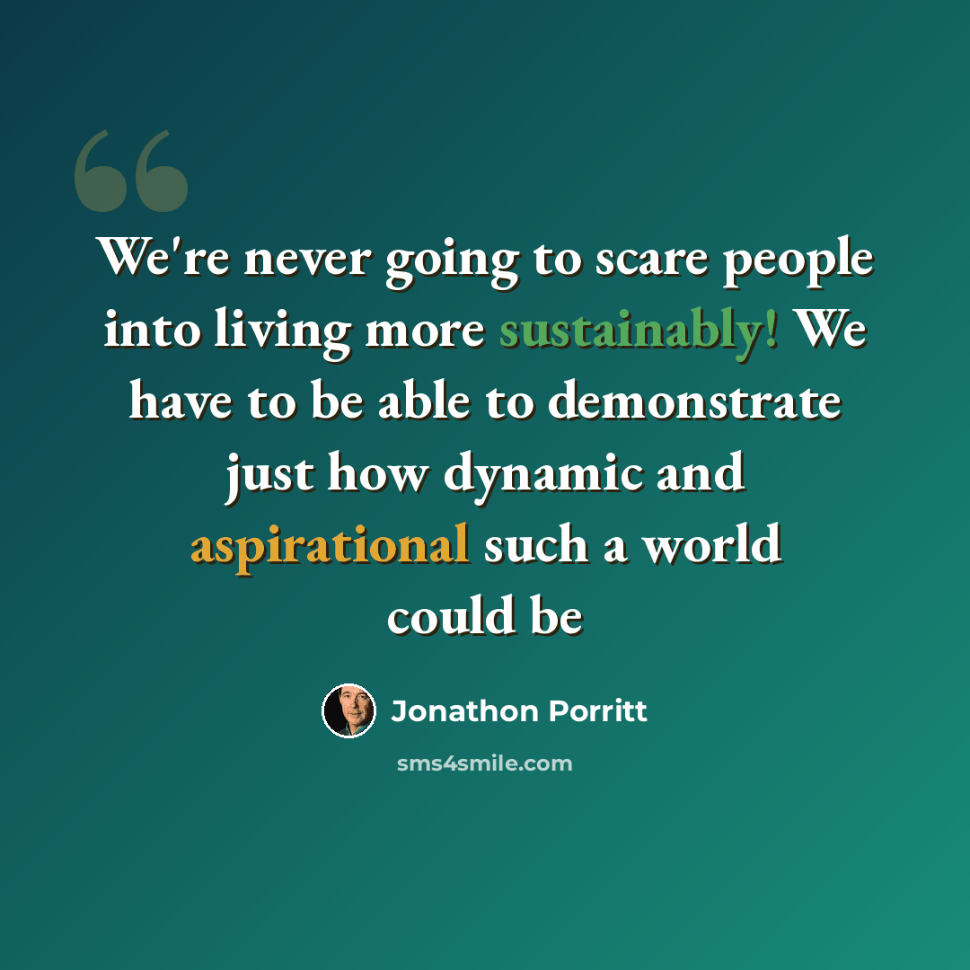 “We're never going to scare people into living more sustainably! We have to be able to demonstrate just how dynamic and aspirational such a world could be” quote by Jonathon Porritt