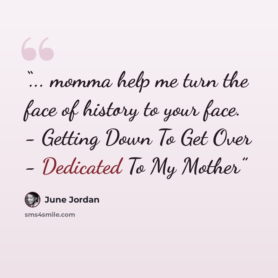 “... momma help me turn the face of history to your face. - Getting Down To Get Over - Dedicated To My Mother” quote by June Jordan