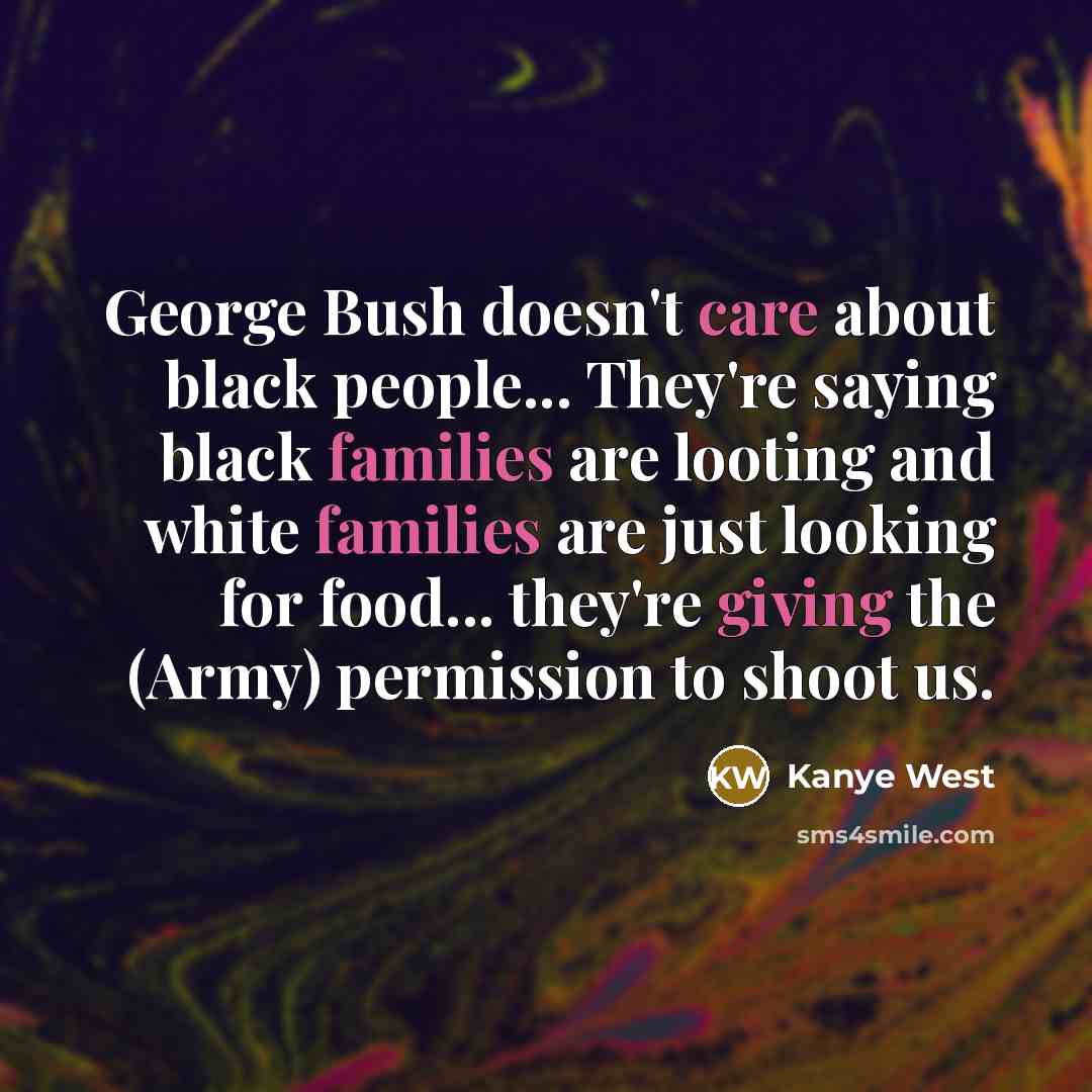 “George Bush doesn't care about black people... They're saying black families are looting and white families are just looking for food... they're giving the (Army) permission to shoot us.” quote by Kanye West