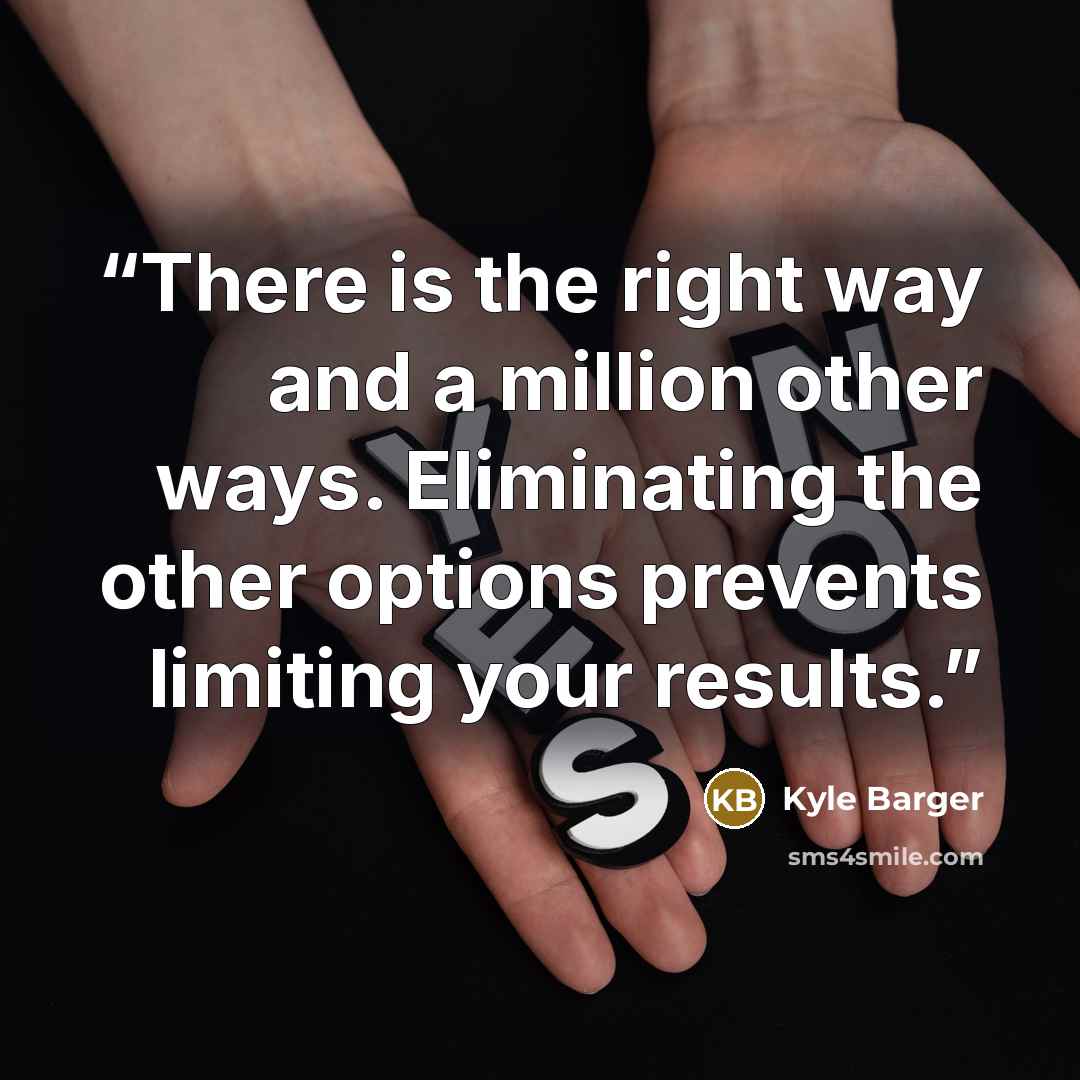 “There is the right way and a million other ways. Eliminating the other options prevents limiting your results.” quote by Kyle Barger