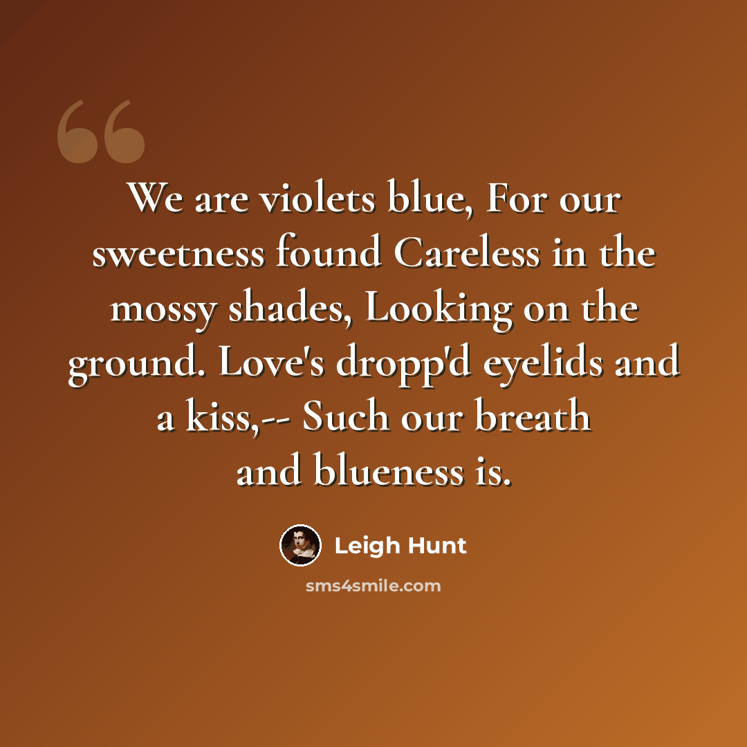 “We are violets blue, For our sweetness found Careless in the mossy shades, Looking on the ground. Love's dropp'd eyelids and a kiss,-- Such our breath and blueness is.” quote by Leigh Hunt