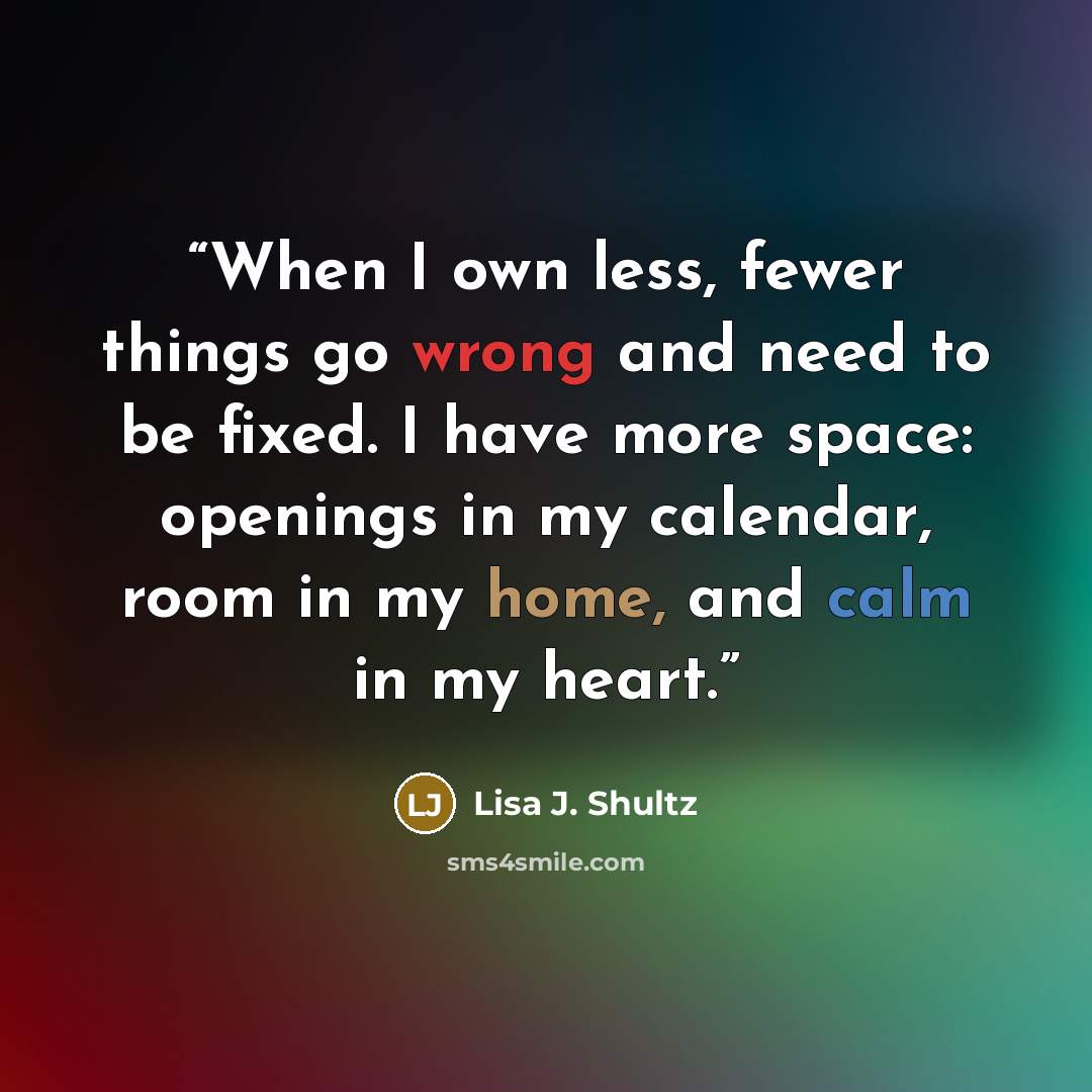 “When I own less, fewer things go wrong and need to be fixed. I have more space: openings in my calendar, room in my home, and calm in my heart.” quote by Lisa J. Shultz