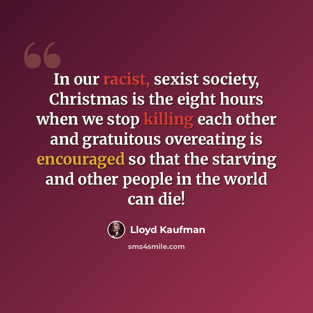 “In our racist, sexist society, Christmas is the eight hours when we stop killing each other and gratuitous overeating is encouraged so that the starving and other people in the world can die!” quote by Lloyd Kaufman