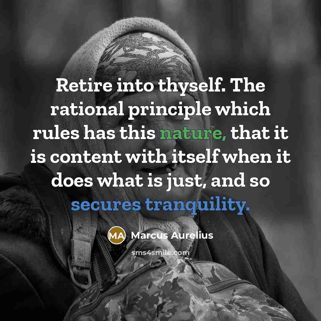 “Retire into thyself. The rational principle which rules has this nature, that it is content with itself when it does what is just, and so secures tranquility.” quote by Marcus Aurelius