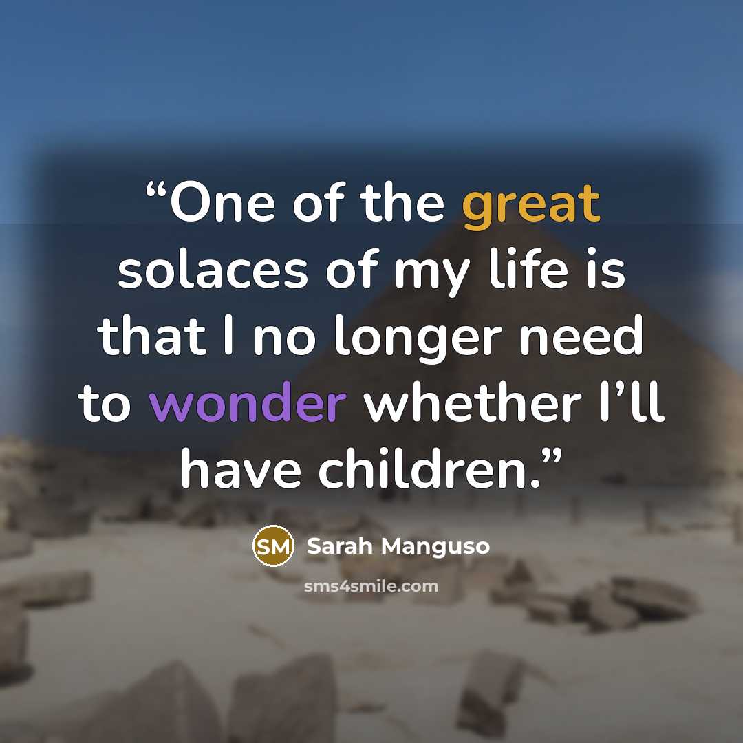 “One of the great solaces of my life is that I no longer need to wonder whether I’ll have children.” quote by Sarah Manguso