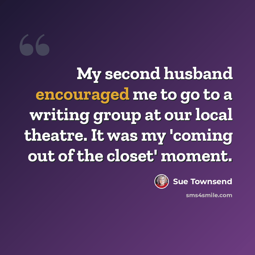 “My second husband encouraged me to go to a writing group at our local theatre. It was my 'coming out of the closet' moment.” quote by Sue Townsend